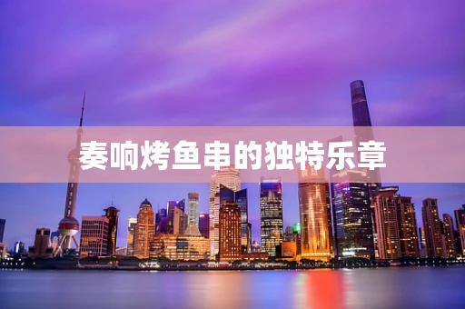 奏响烤鱼串的独特乐章