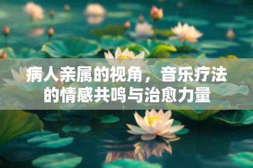 病人亲属的视角，音乐疗法的情感共鸣与治愈力量