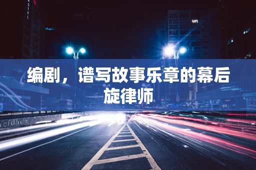 编剧，谱写故事乐章的幕后旋律师