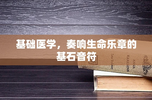 基础医学，奏响生命乐章的基石音符
