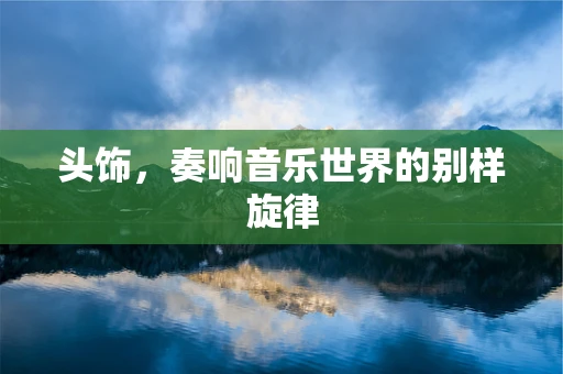 头饰，奏响音乐世界的别样旋律