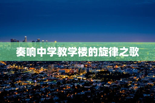 奏响中学教学楼的旋律之歌