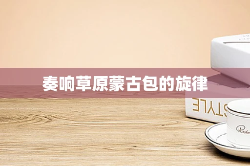 奏响草原蒙古包的旋律