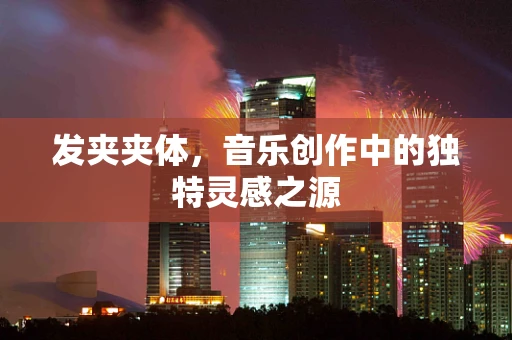 发夹夹体，音乐创作中的独特灵感之源