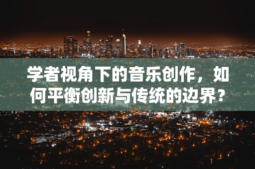 学者视角下的音乐创作，如何平衡创新与传统的边界？