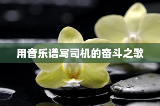 用音乐谱写司机的奋斗之歌