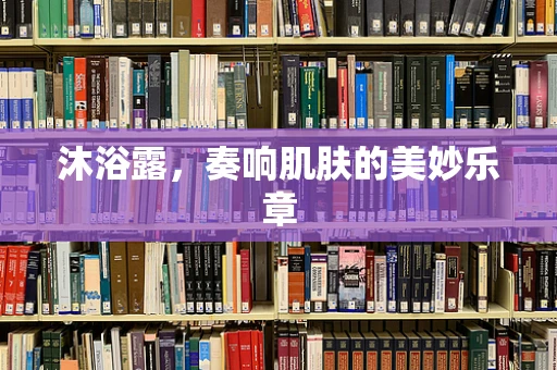 沐浴露，奏响肌肤的美妙乐章