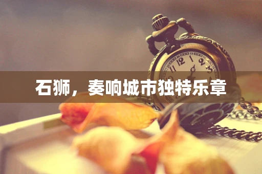 石狮，奏响城市独特乐章