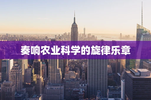 奏响农业科学的旋律乐章