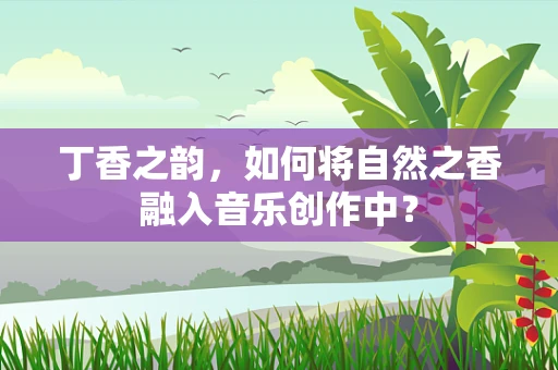 丁香之韵，如何将自然之香融入音乐创作中？
