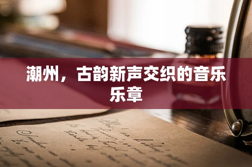 潮州，古韵新声交织的音乐乐章