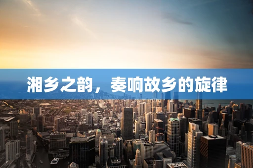 湘乡之韵，奏响故乡的旋律