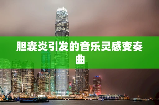胆囊炎引发的音乐灵感变奏曲
