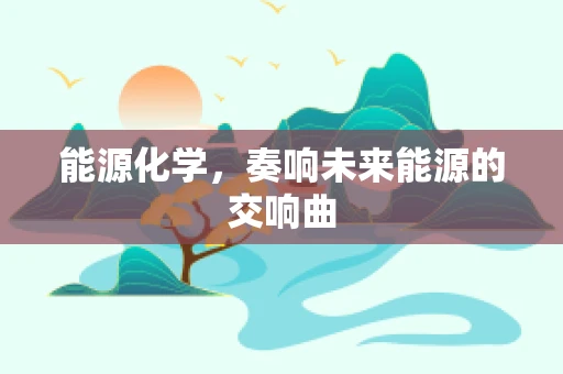 能源化学，奏响未来能源的交响曲