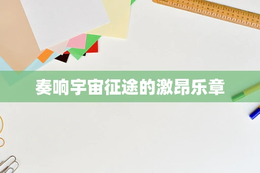 奏响宇宙征途的激昂乐章