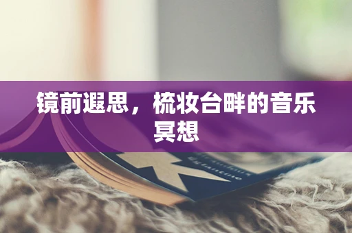 镜前遐思，梳妆台畔的音乐冥想