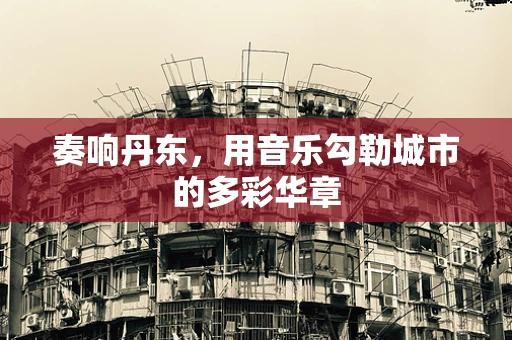 奏响丹东，用音乐勾勒城市的多彩华章