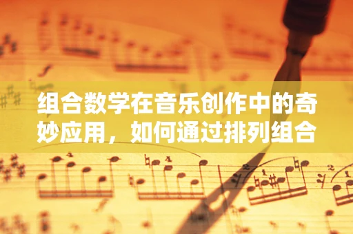 组合数学在音乐创作中的奇妙应用，如何通过排列组合激发创意火花？
