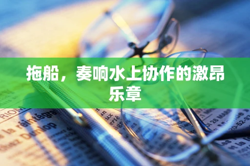 拖船，奏响水上协作的激昂乐章