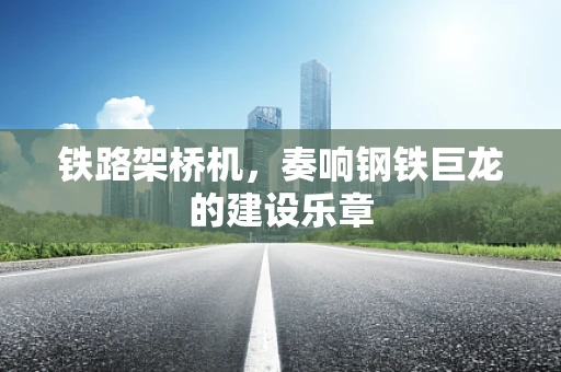 铁路架桥机，奏响钢铁巨龙的建设乐章