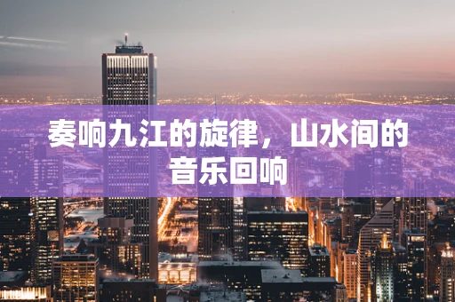 奏响九江的旋律，山水间的音乐回响