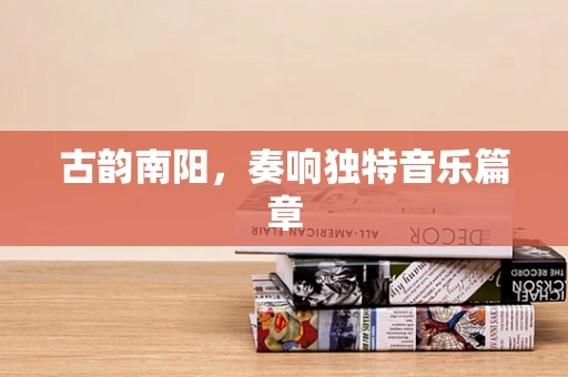 古韵南阳，奏响独特音乐篇章