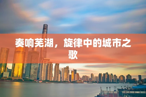 奏响芜湖，旋律中的城市之歌
