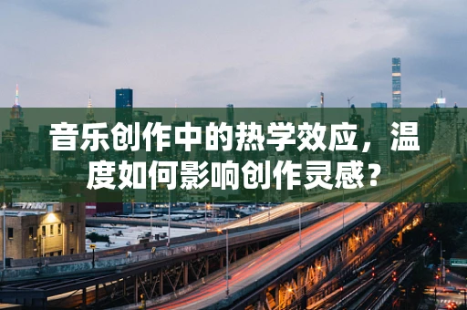 音乐创作中的热学效应，温度如何影响创作灵感？