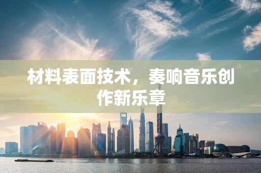 材料表面技术，奏响音乐创作新乐章