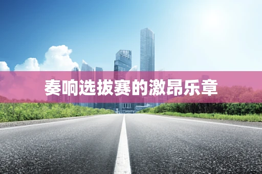 奏响选拔赛的激昂乐章