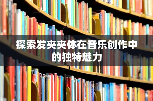 探索发夹夹体在音乐创作中的独特魅力