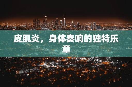 皮肌炎，身体奏响的独特乐章