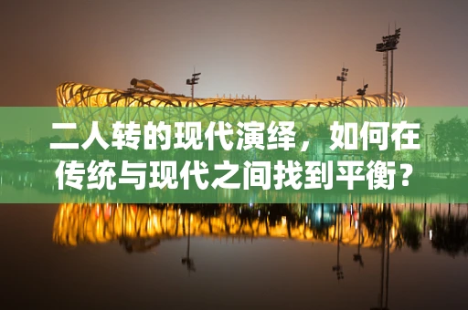 二人转的现代演绎，如何在传统与现代之间找到平衡？