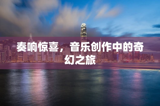 奏响惊喜，音乐创作中的奇幻之旅