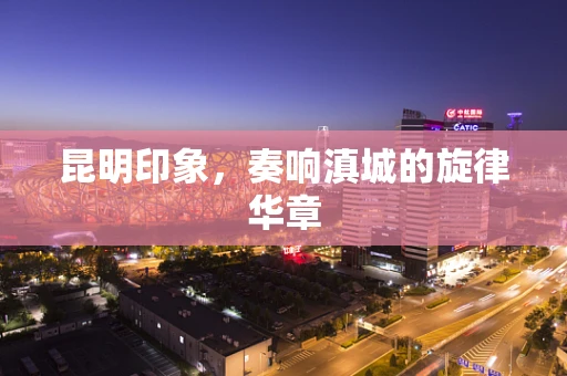 昆明印象，奏响滇城的旋律华章