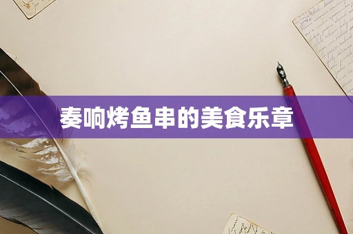 奏响烤鱼串的美食乐章
