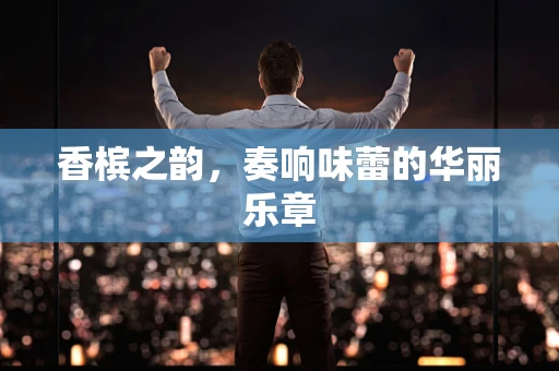 香槟之韵，奏响味蕾的华丽乐章