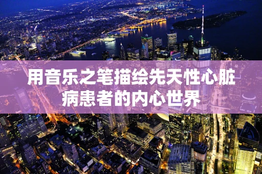 用音乐之笔描绘先天性心脏病患者的内心世界