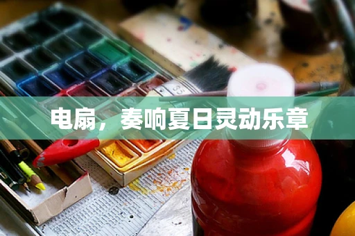 电扇，奏响夏日灵动乐章
