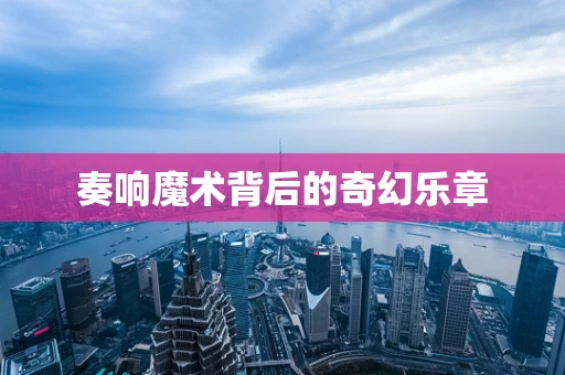 奏响魔术背后的奇幻乐章