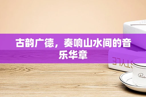 古韵广德，奏响山水间的音乐华章