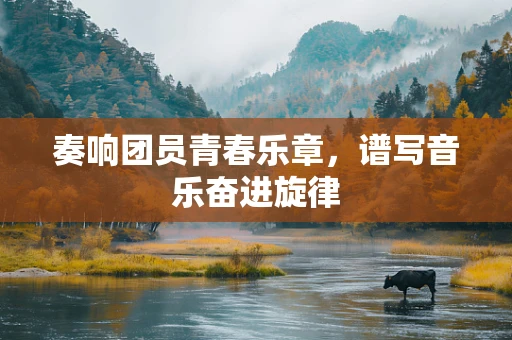 奏响团员青春乐章，谱写音乐奋进旋律