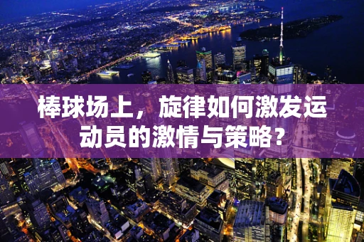 棒球场上，旋律如何激发运动员的激情与策略？
