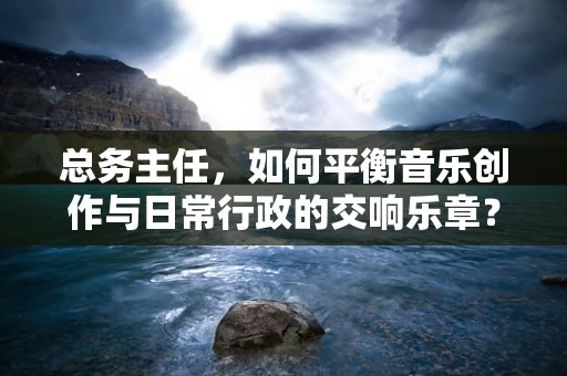 总务主任，如何平衡音乐创作与日常行政的交响乐章？