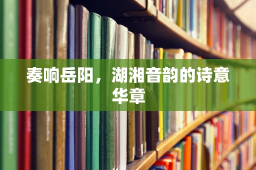 奏响岳阳，湖湘音韵的诗意华章
