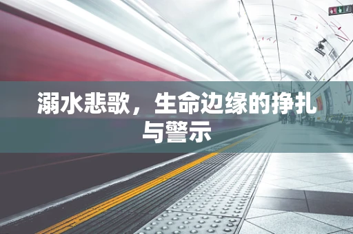 溺水悲歌，生命边缘的挣扎与警示