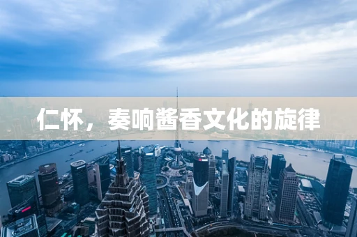 仁怀，奏响酱香文化的旋律