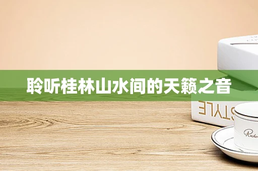 聆听桂林山水间的天籁之音