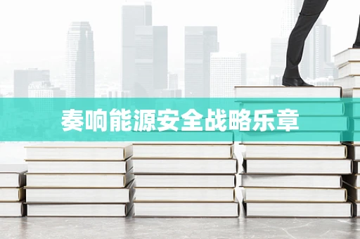 奏响能源安全战略乐章