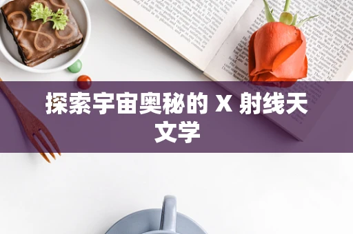 探索宇宙奥秘的 X 射线天文学